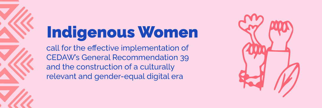 Indigenous Women call for the effective implementation of CEDAW’s General Recommendation 39 and the construction of a culturally relevant and gender-equal digital era.